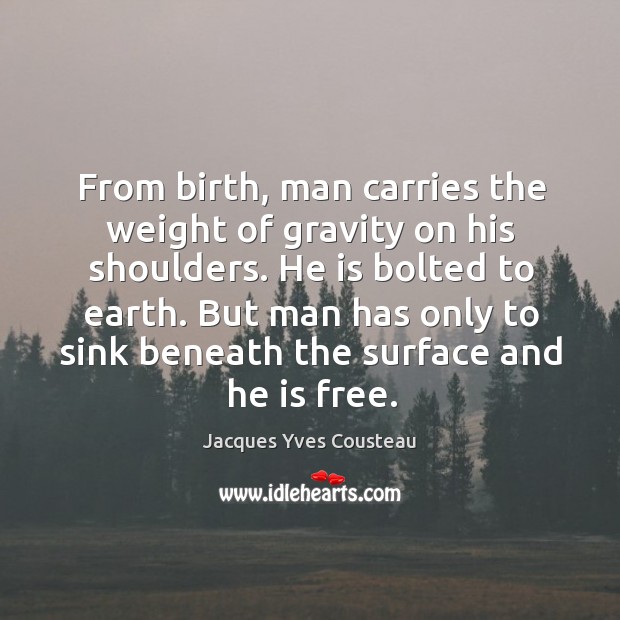 He is bolted to earth. But man has only to sink beneath the surface and he is free. 