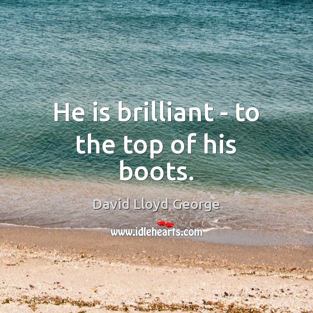 He is brilliant – to the top of his boots. David Lloyd George Picture Quote