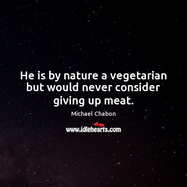 He is by nature a vegetarian but would never consider giving up meat. Michael Chabon Picture Quote