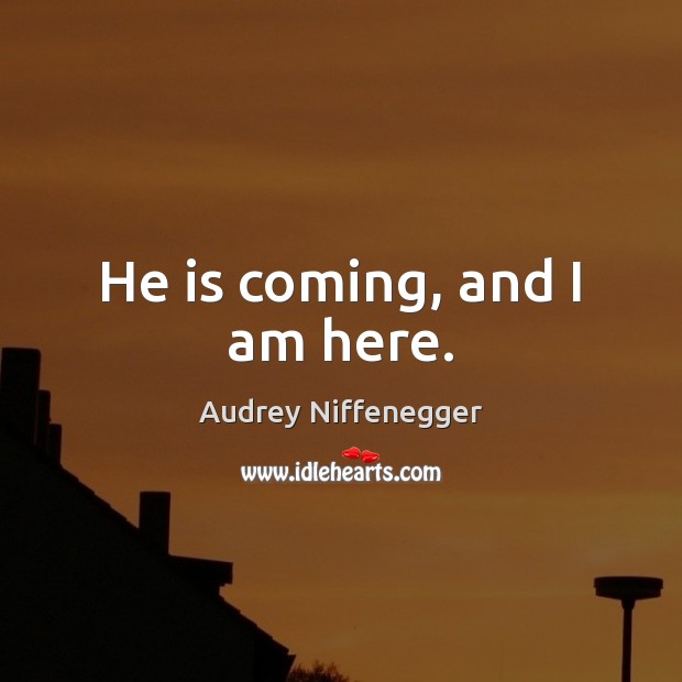 He is coming, and I am here. Audrey Niffenegger Picture Quote