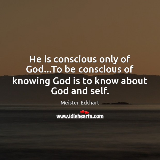 He is conscious only of God…To be conscious of knowing God Meister Eckhart Picture Quote