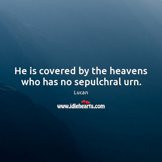 He is covered by the heavens who has no sepulchral urn. Lucan Picture Quote