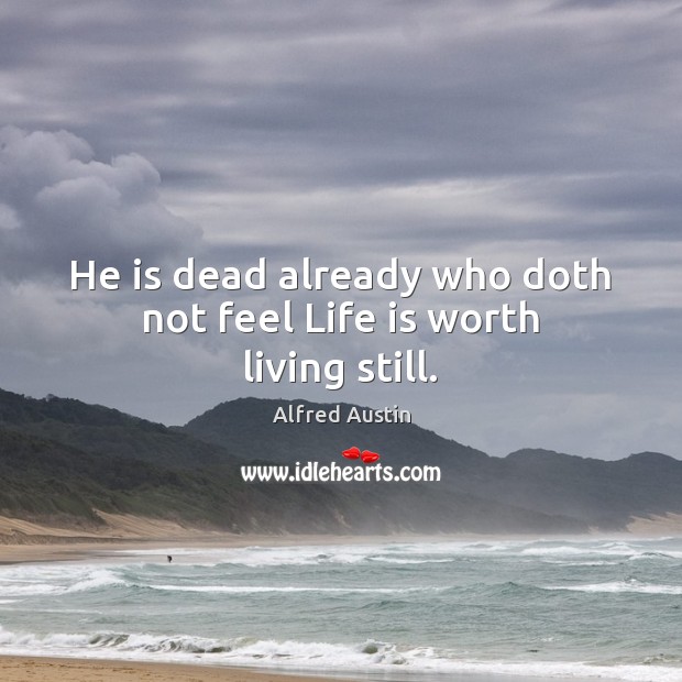 He is dead already who doth not feel Life is worth living still. Alfred Austin Picture Quote