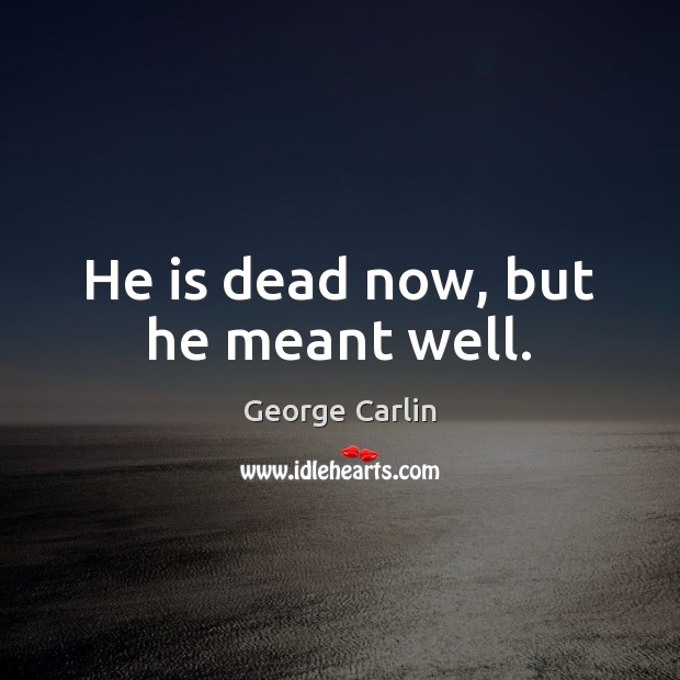 He is dead now, but he meant well. George Carlin Picture Quote
