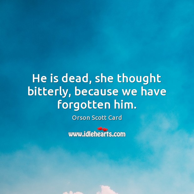 He is dead, she thought bitterly, because we have forgotten him. Orson Scott Card Picture Quote