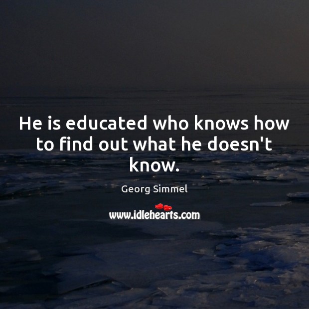 He is educated who knows how to find out what he doesn’t know. Georg Simmel Picture Quote