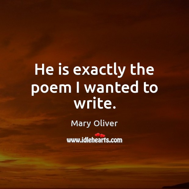He is exactly the poem I wanted to write. Mary Oliver Picture Quote