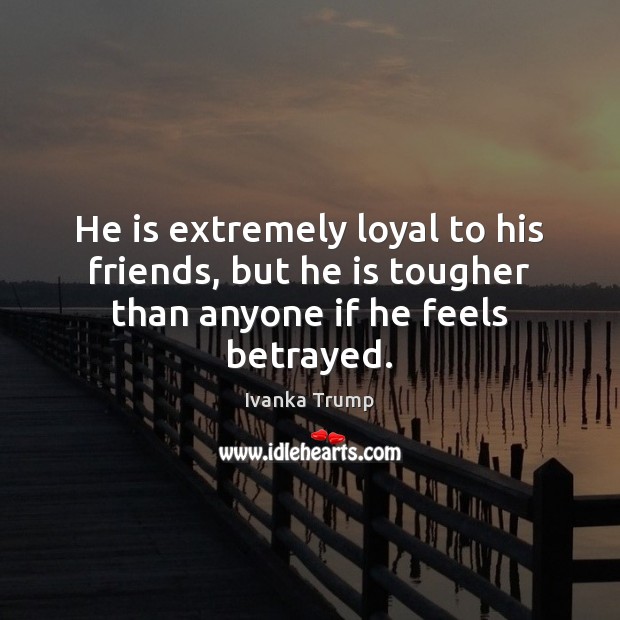 He is extremely loyal to his friends, but he is tougher than anyone if he feels betrayed. Ivanka Trump Picture Quote
