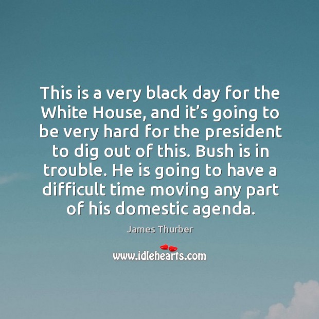 He is going to have a difficult time moving any part of his domestic agenda. James Thurber Picture Quote