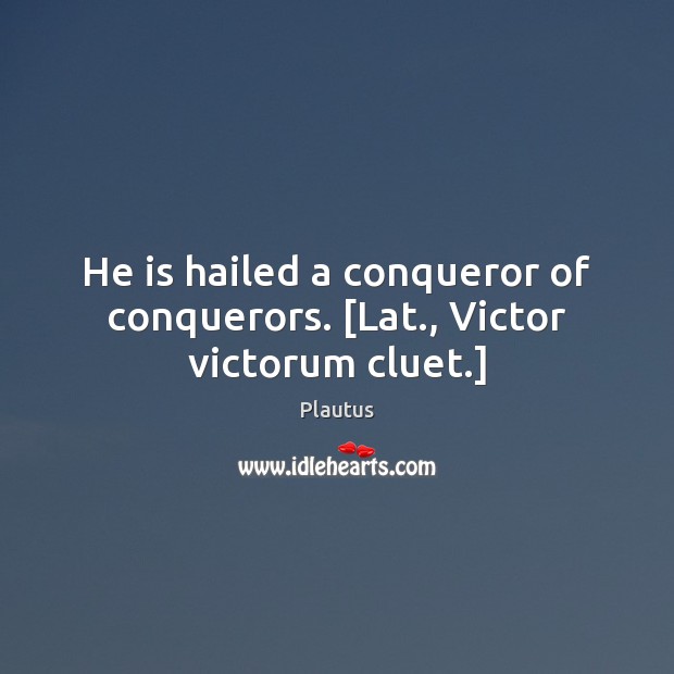He is hailed a conqueror of conquerors. [Lat., Victor victorum cluet.] Plautus Picture Quote