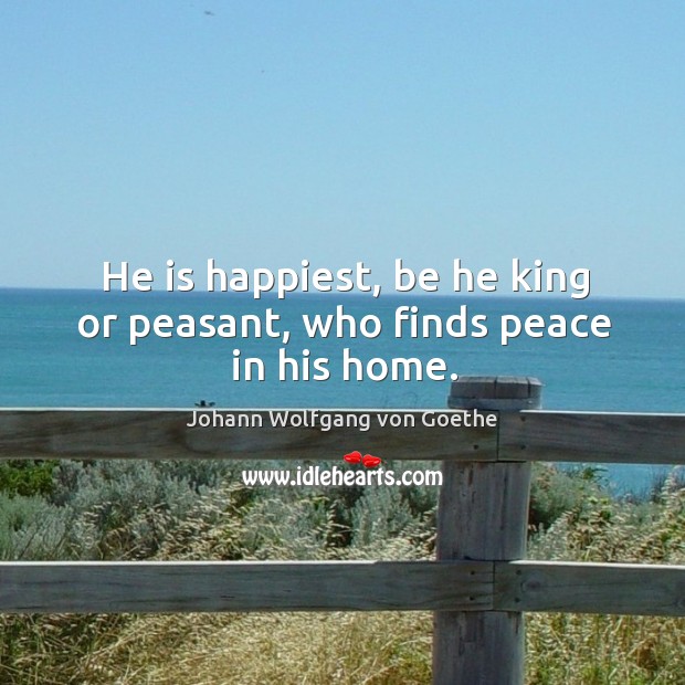 He is happiest, be he king or peasant, who finds peace in his home. Johann Wolfgang von Goethe Picture Quote