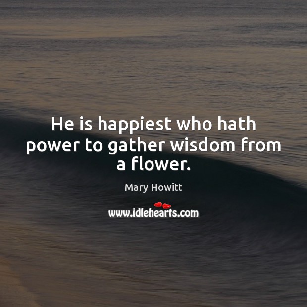 He is happiest who hath power to gather wisdom from a flower. Mary Howitt Picture Quote
