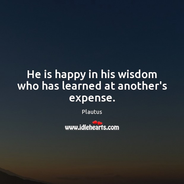 He is happy in his wisdom who has learned at another’s expense. Plautus Picture Quote