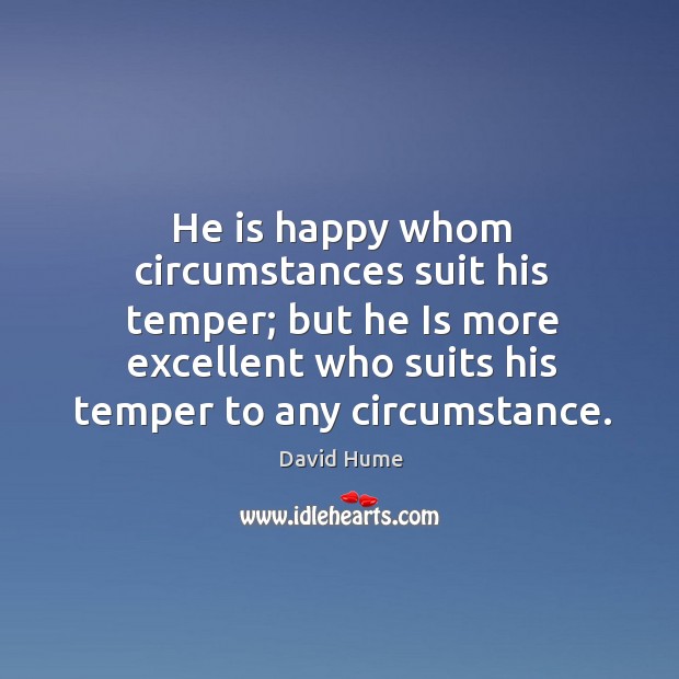 He is happy whom circumstances suit his temper; but he is more excellent who suits his temper to any circumstance. Image
