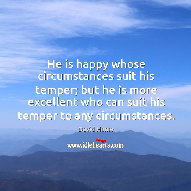 He is happy whose circumstances suit his temper; but he is more excellent David Hume Picture Quote