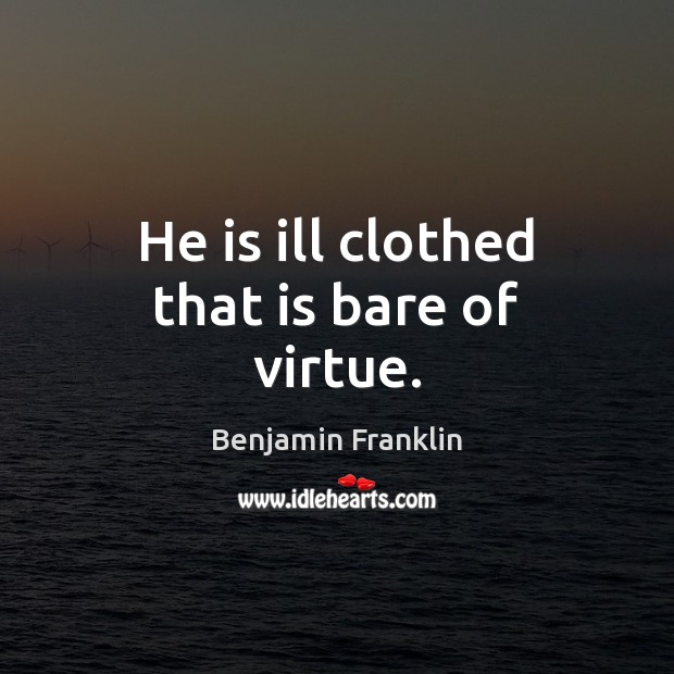 He is ill clothed that is bare of virtue. Benjamin Franklin Picture Quote