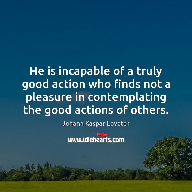 He is incapable of a truly good action who finds not a Johann Kaspar Lavater Picture Quote