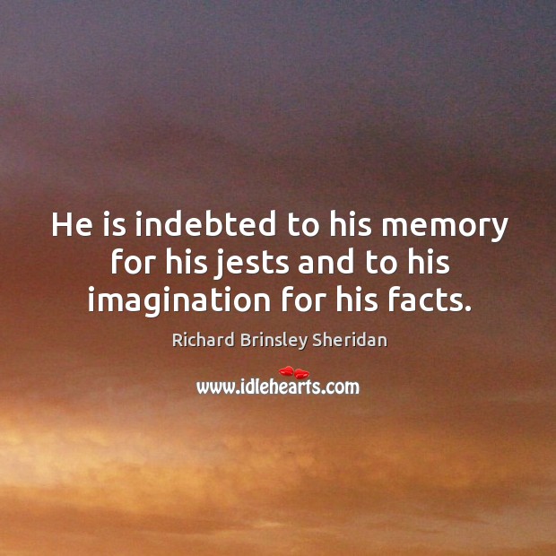He is indebted to his memory for his jests and to his imagination for his facts. Richard Brinsley Sheridan Picture Quote