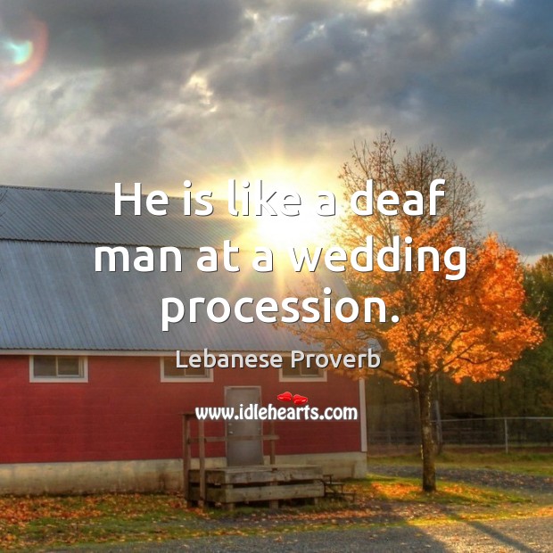 He is like a deaf man at a wedding procession. Lebanese Proverbs Image
