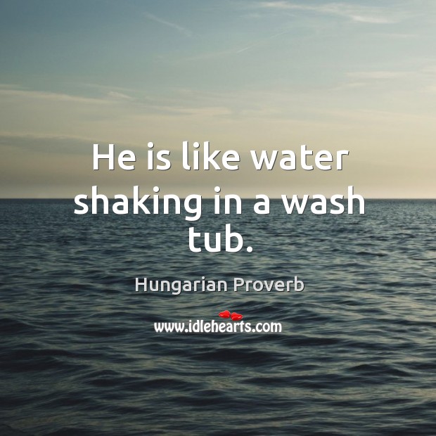 He is like water shaking in a wash tub. Hungarian Proverbs Image