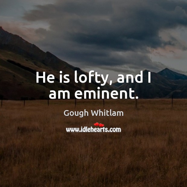 He is lofty, and I am eminent. Gough Whitlam Picture Quote