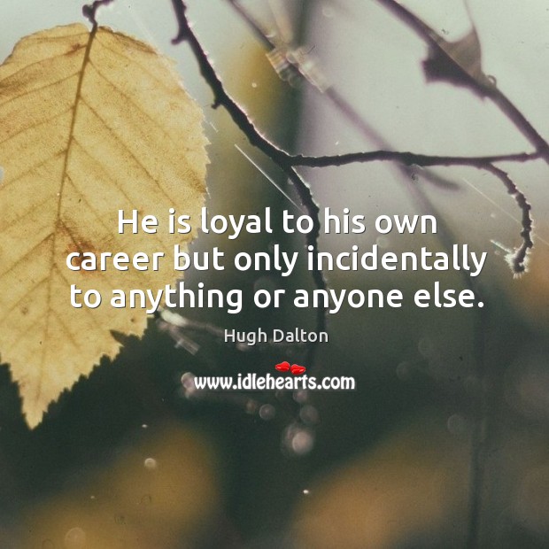 He is loyal to his own career but only incidentally to anything or anyone else. Hugh Dalton Picture Quote