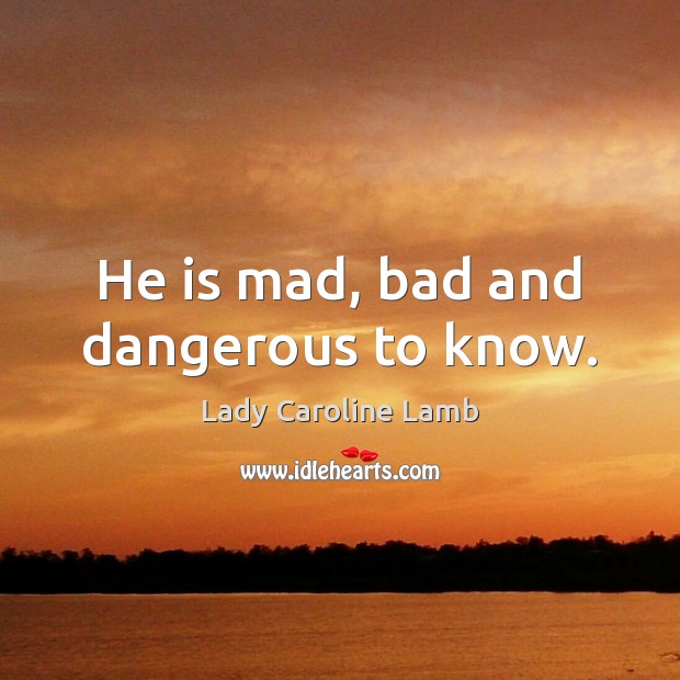 He is mad, bad and dangerous to know. Lady Caroline Lamb Picture Quote