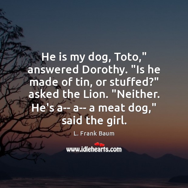 He is my dog, Toto,” answered Dorothy. “Is he made of tin, L. Frank Baum Picture Quote