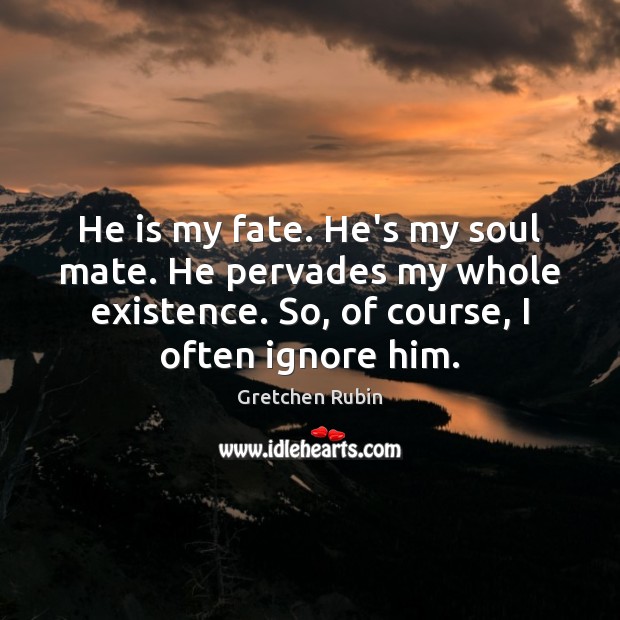 He is my fate. He’s my soul mate. He pervades my whole 