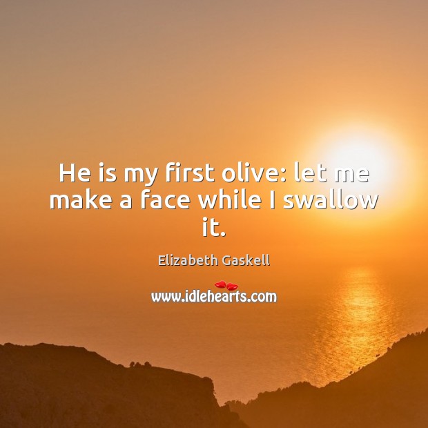 He is my first olive: let me make a face while I swallow it. Elizabeth Gaskell Picture Quote
