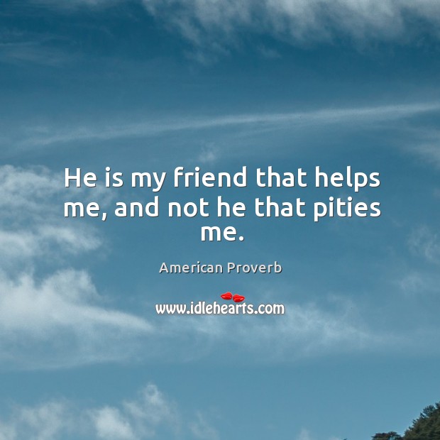 He is my friend that helps me, and not he that pities me. American Proverbs Image