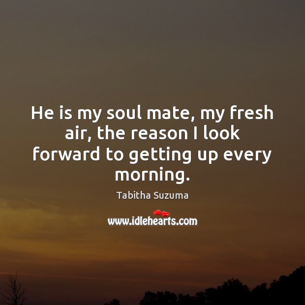 He is my soul mate, my fresh air, the reason I look forward to getting up every morning. Image
