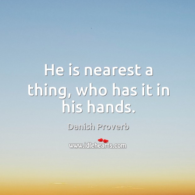 He is nearest a thing, who has it in his hands. Danish Proverbs Image