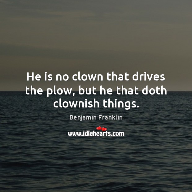He is no clown that drives the plow, but he that doth clownish things. Benjamin Franklin Picture Quote