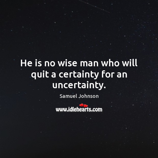 He is no wise man who will quit a certainty for an uncertainty. Samuel Johnson Picture Quote