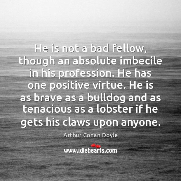 He is not a bad fellow, though an absolute imbecile in his Arthur Conan Doyle Picture Quote