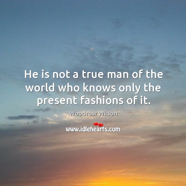 He is not a true man of the world who knows only the present fashions of it. Woodrow Wilson Picture Quote