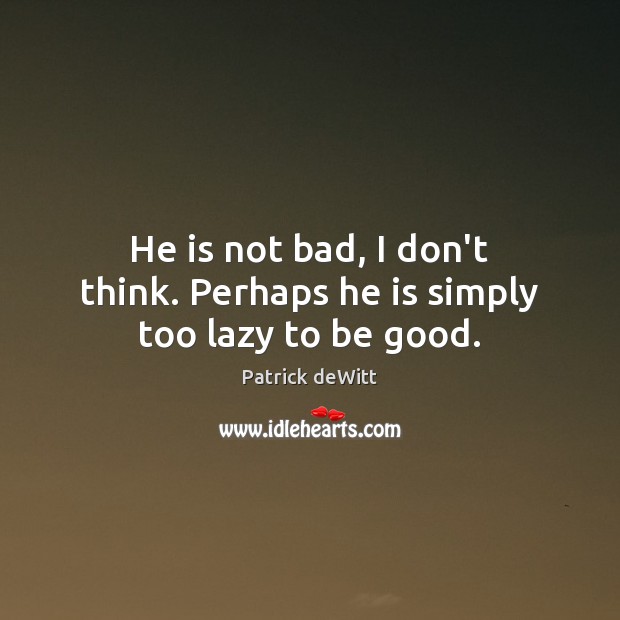 He is not bad, I don’t think. Perhaps he is simply too lazy to be good. Patrick deWitt Picture Quote