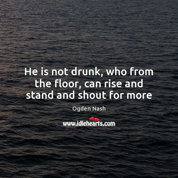 He is not drunk, who from the floor, can rise and stand and shout for more Image