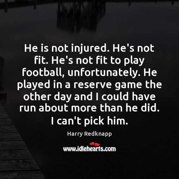 He is not injured. He’s not fit. He’s not fit to play Harry Redknapp Picture Quote
