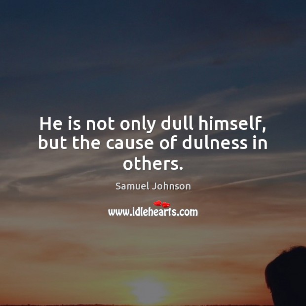 He is not only dull himself, but the cause of dulness in others. Image