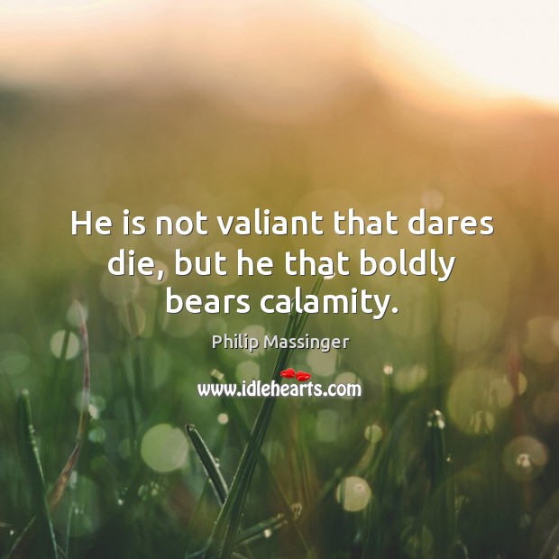He is not valiant that dares die, but he that boldly bears calamity. Philip Massinger Picture Quote