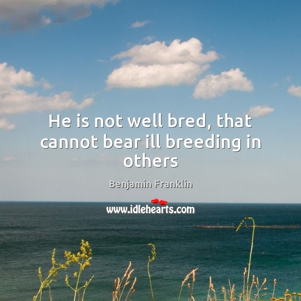 He is not well bred, that cannot bear ill breeding in others Benjamin Franklin Picture Quote