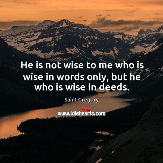 He is not wise to me who is wise in words only, but he who is wise in deeds. Wise Quotes Image
