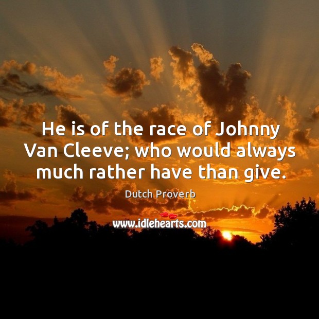 He is of the race of johnny van cleeve; who would always much rather have than give. Image