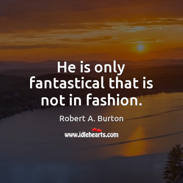 He is only fantastical that is not in fashion. Robert A. Burton Picture Quote