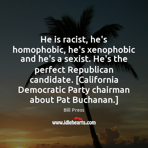 He is racist, he’s homophobic, he’s xenophobic and he’s a sexist. He’s Bill Press Picture Quote
