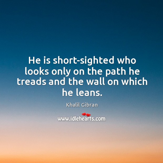He is short-sighted who looks only on the path he treads and the wall on which he leans. Khalil Gibran Picture Quote