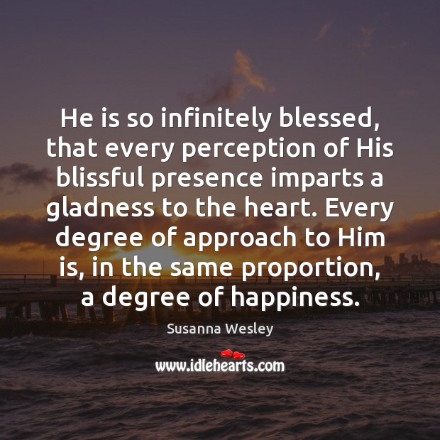 He is so infinitely blessed, that every perception of His blissful presence Susanna Wesley Picture Quote