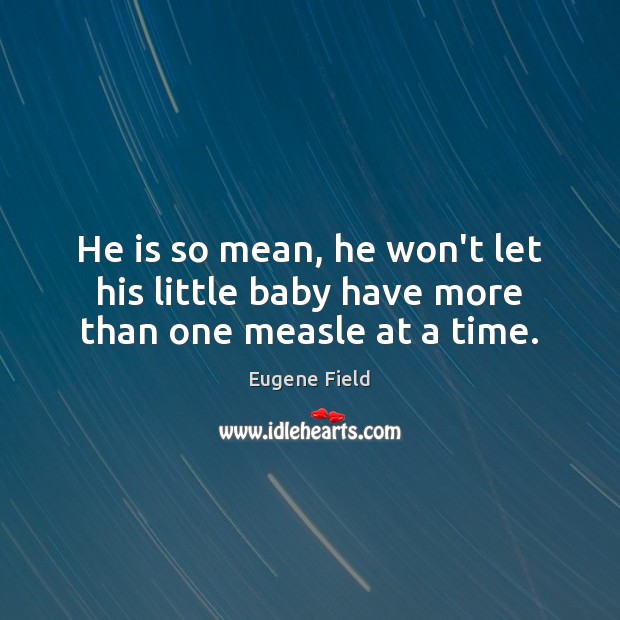 He is so mean, he won’t let his little baby have more than one measle at a time. Eugene Field Picture Quote